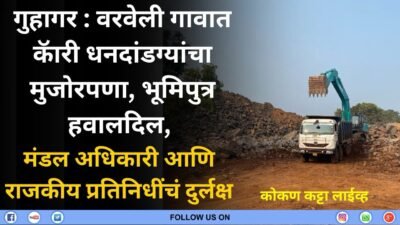 गुहागर : वरवेली गावात कॅारी धनदांडग्यांचा मुजोरपणा, भूमिपुत्र हवालदिल, मंडल अधिकारी आणि राजकीय प्रतिनिधींचं दुर्लक्ष