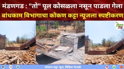 मंडणगड : “तो” पूल कोसळला नसून पाडला गेला, मंडणगड बांधकाम विभागाचा कोकण कट्टा न्यूजला स्पष्टीकरण